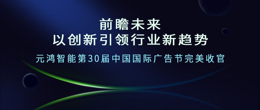 前瞻未來--以創新引領行業新趨勢     元鴻智能第30屆中國國際廣告節(jié)完美收官